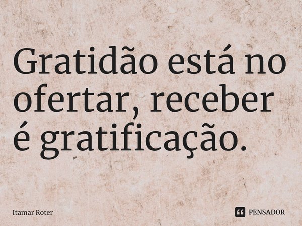 ⁠Gratidão está no ofertar, receber é gratificação.... Frase de Itamar Roter.