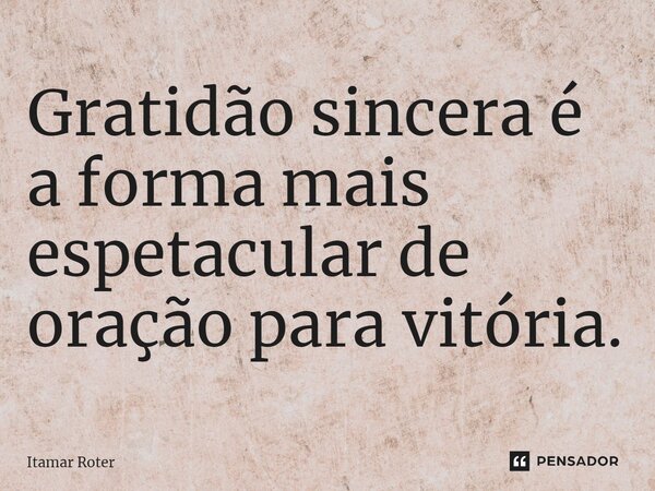 ⁠Gratidão sincera é a forma mais espetacular de oração para vitória.... Frase de Itamar Roter.