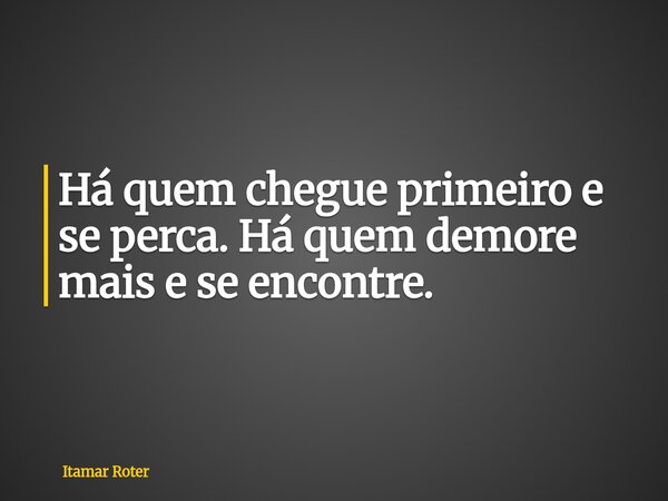 Há quem chegue primeiro e se perca. Há quem demore mais e se encontre.... Frase de Itamar Roter.