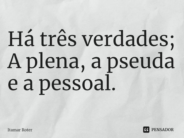 ⁠Há três verdades;
A plena, a pseuda e a pessoal.... Frase de Itamar Roter.