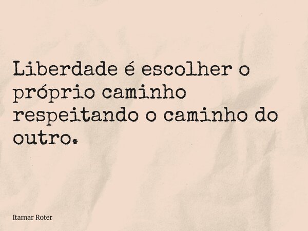 Liberdade é escolher o próprio caminho respeitando o caminho do outro.... Frase de Itamar Roter.