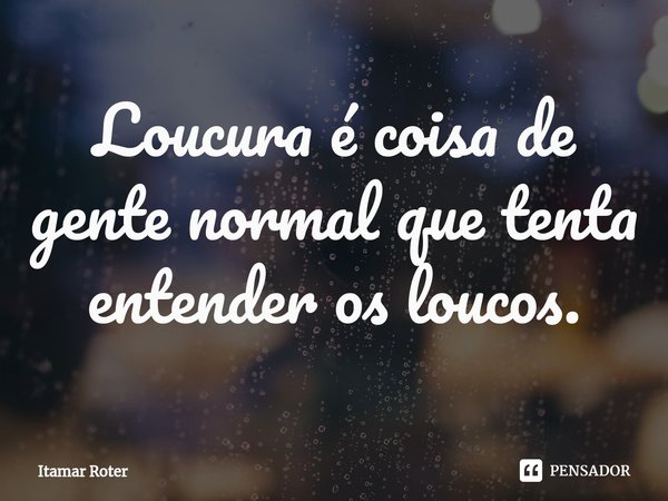 ⁠Loucura é coisa de gente normal que tenta entender os loucos.... Frase de Itamar Roter.