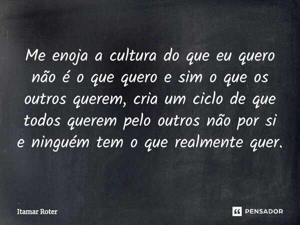 ⁠Me enoja a cultura do que eu quero não é o que quero e sim o que os outros querem, cria um ciclo de que todos querem pelo outros não por si e ninguém tem o que... Frase de Itamar Roter.