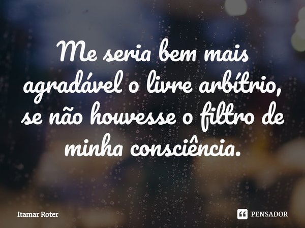 ⁠Me seria bem mais agradável o livre arbítrio, se não houvesse o filtro de minha consciência.... Frase de Itamar Roter.