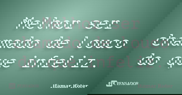 Melhor ser chamado de louco do que infeliz.... Frase de Itamar Roter.
