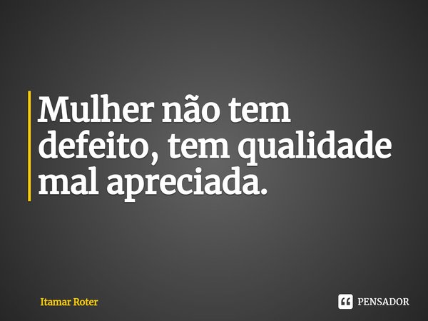 ⁠Mulher não tem defeito, tem qualidade mal apreciada.... Frase de Itamar Roter.