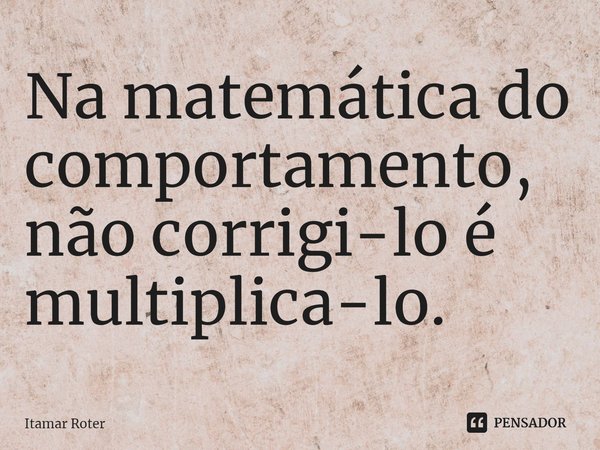 ⁠Na matemática do comportamento, não corrigi-lo é multiplica-lo.... Frase de Itamar Roter.