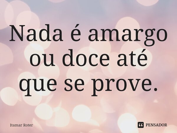 ⁠Nada é amargo ou doce até que se prove.... Frase de Itamar Roter.