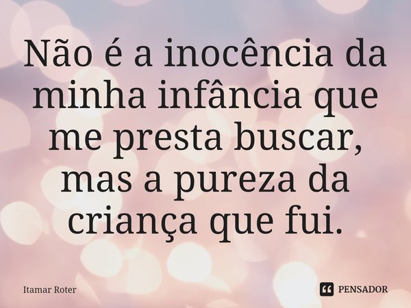 ⁠Não é a inocência da minha infância que me presta buscar, mas a pureza da criança que fui.... Frase de Itamar Roter.