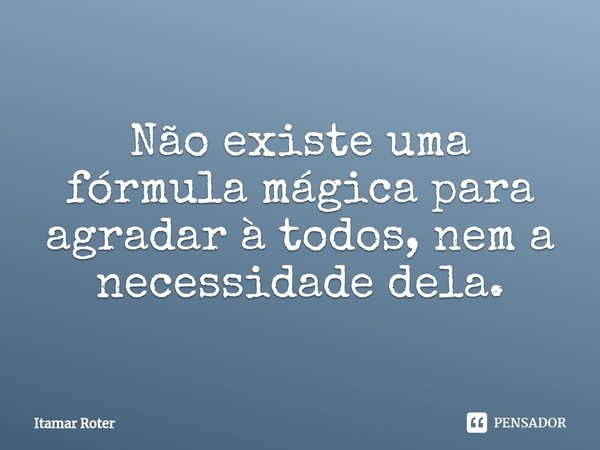 ⁠Não existe uma fórmula mágica para agradar à todos, nem a necessidade dela.... Frase de Itamar Roter.