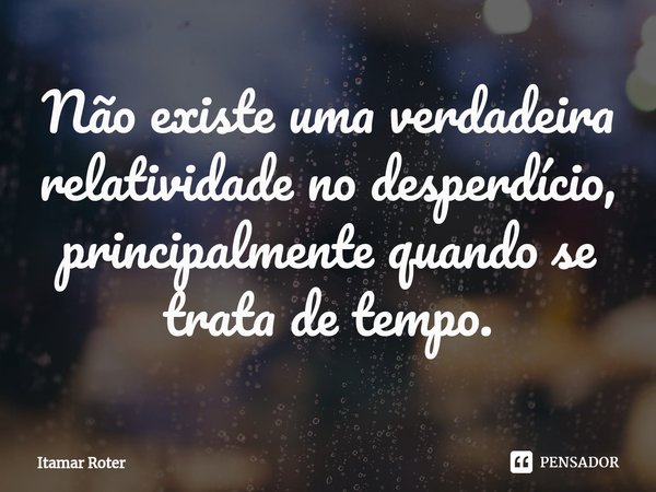 ⁠Não existe uma verdadeira relatividade no desperdício, principalmente quando se trata de tempo.... Frase de Itamar Roter.