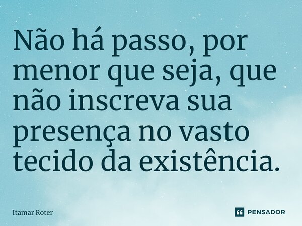 Não há passo, por menor que seja, que não inscreva sua presença no vasto tecido da existência.... Frase de Itamar Roter.