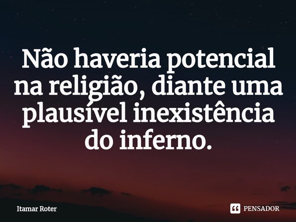 ⁠Não haveria potencial na religião, diante uma plausível inexistência do inferno.... Frase de Itamar Roter.