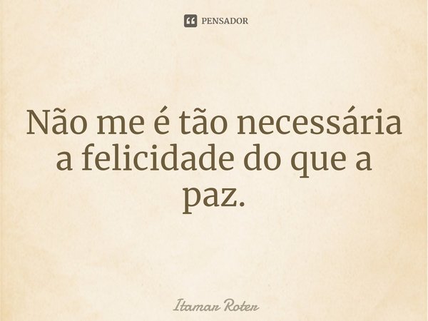 ⁠Não me é tão necessária a felicidade do que a paz.... Frase de Itamar Roter.