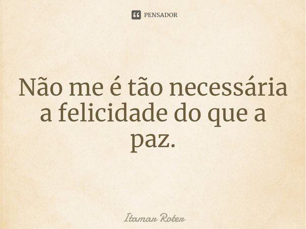 ⁠Não me é tão necessária a felicidade do que a paz.... Frase de Itamar Roter.