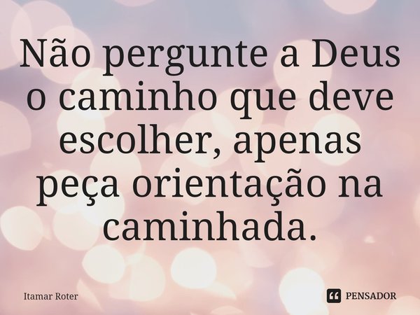 ⁠Não pergunte a Deus o caminho que deve escolher, apenas peça orientação na caminhada.... Frase de Itamar Roter.