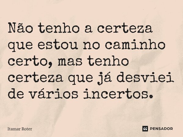 ⁠Não tenho a certeza que estou no caminho certo, mas tenho certeza que já desviei de vários incertos.... Frase de Itamar Roter.