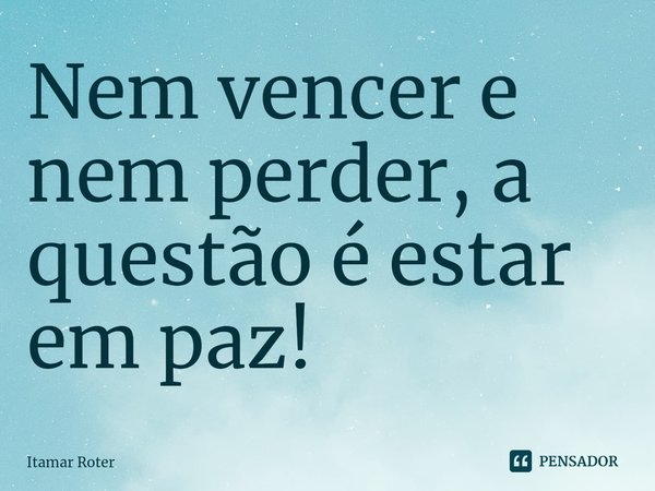 ⁠Nem vencer e nem perder, a questão é estar em paz!... Frase de Itamar Roter.