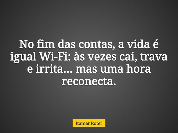 No fim das contas, a vida é igual Wi-Fi: às vezes cai, trava e irrita... mas uma hora reconecta.... Frase de Itamar Roter.