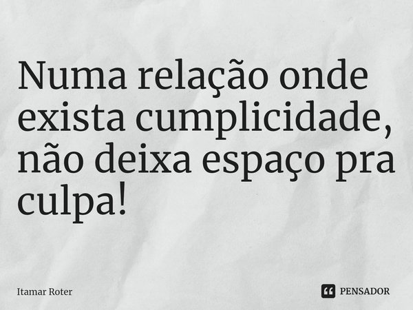 ⁠Numa relação onde exista cumplicidade, não deixa espaço pra culpa!... Frase de Itamar Roter.