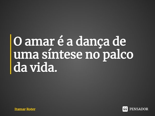 ⁠O amar é a dança de uma síntese no palco da vida.... Frase de Itamar Roter.