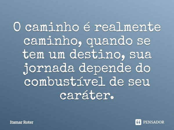 ⁠O caminho é realmente caminho, quando se tem um destino, sua jornada depende do combustível de seu caráter.... Frase de Itamar Roter.