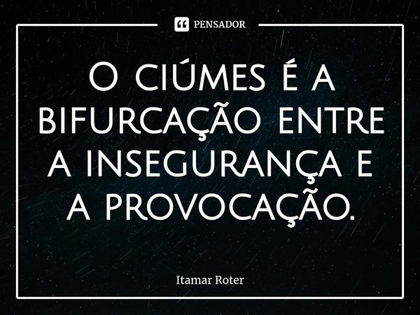 ⁠O ciúmes é a bifurcação entre a insegurança e a provocação.... Frase de Itamar Roter.