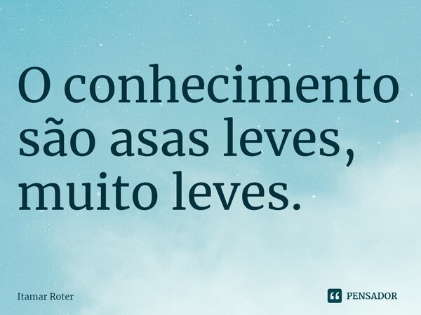 O conhecimento são asas leves, muito leves.⁠... Frase de Itamar Roter.
