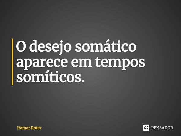⁠O desejo somático aparece em tempos somíticos.... Frase de Itamar Roter.