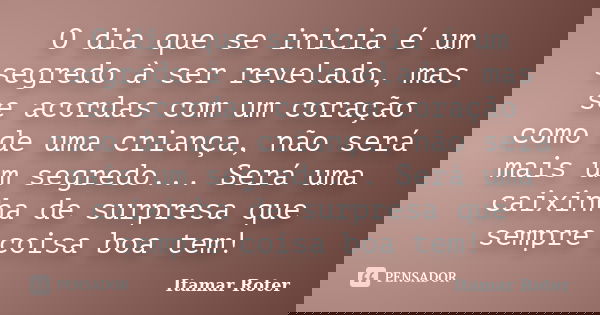 O dia que se inicia é um segredo à ser revelado, mas se acordas com um coração como de uma criança, não será mais um segredo... Será uma caixinha de surpresa qu... Frase de Itamar Roter.