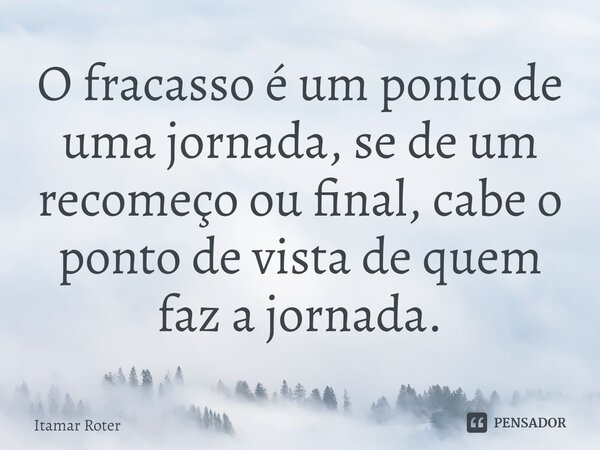 ⁠O fracasso é um ponto de uma jornada, se de um recomeço ou final, cabe o ponto de vista de quem faz a jornada.... Frase de Itamar Roter.