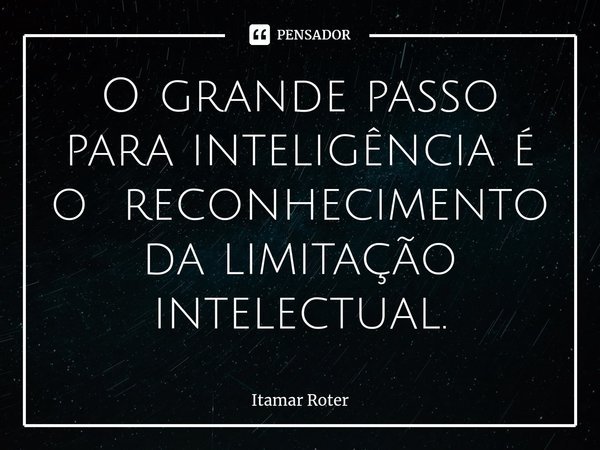 ⁠O grande passo para inteligência é o reconhecimento da limitação intelectual.... Frase de Itamar Roter.