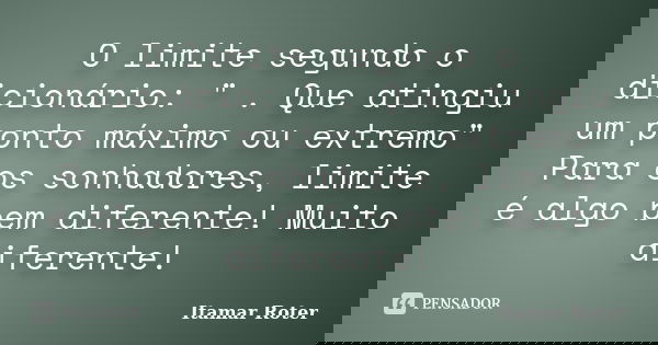 O limite segundo o dicionário: " . Que atingiu um ponto máximo ou extremo" Para os sonhadores, limite é algo bem diferente! Muito diferente!... Frase de Itamar Roter.