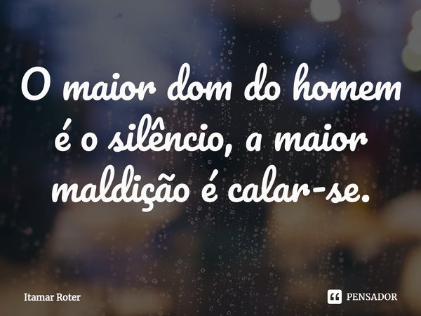 ⁠⁠O maior dom do homem é o silêncio, a maior maldição é calar-se.... Frase de Itamar Roter.
