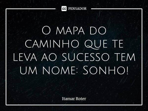 ⁠O mapa do caminho que te leva ao sucesso tem um nome: Sonho!... Frase de Itamar Roter.