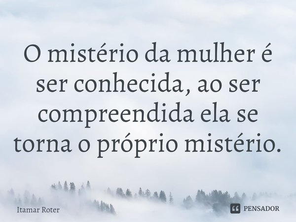 ⁠O mistério da mulher é ser conhecida, ao ser compreendida ela se torna o próprio mistério.... Frase de Itamar Roter.