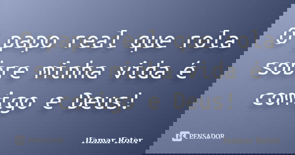 O papo real que rola sobre minha vida é comigo e Deus!... Frase de Itamar Roter.
