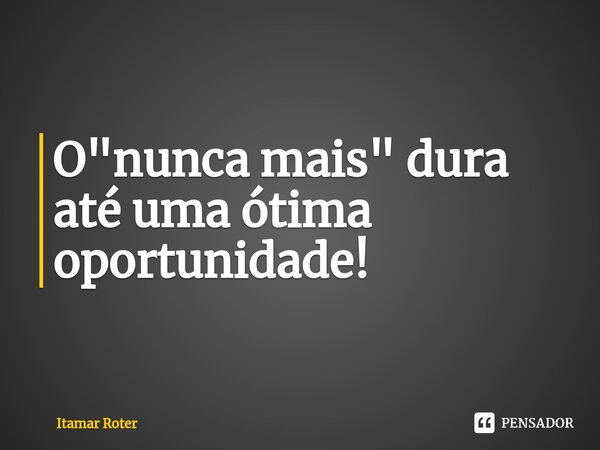 ⁠O "nunca mais" dura até uma ótima oportunidade!... Frase de Itamar Roter.