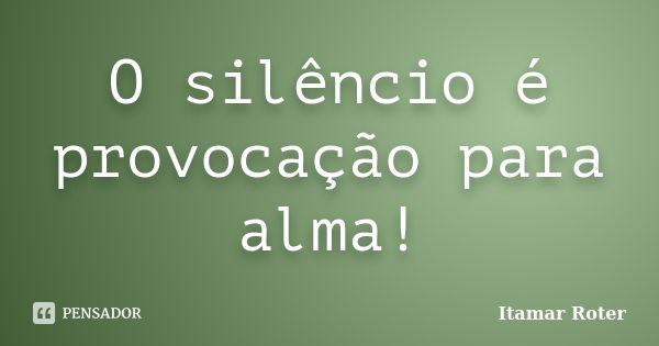 O silêncio é provocação para alma!... Frase de Itamar Roter.