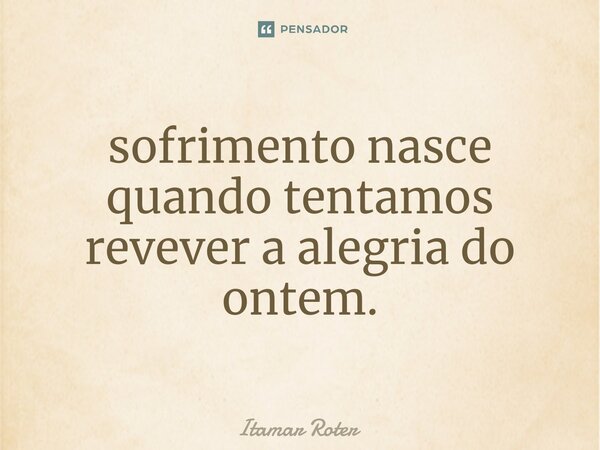 ⁠O sofrimento nasce quando tentamos reviver a alegria do ontem.... Frase de Itamar Roter.