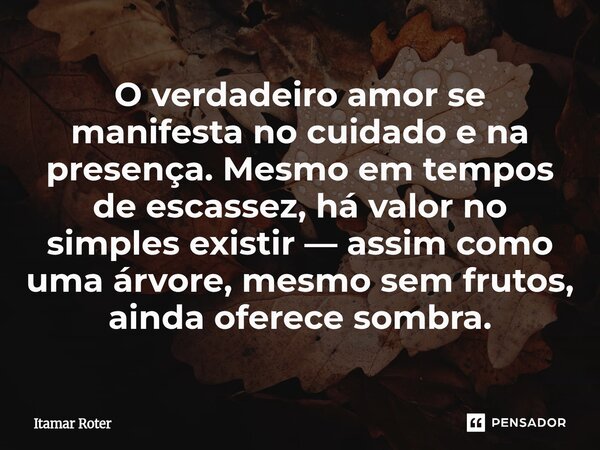 ⁠O verdadeiro amor se manifesta no cuidado e na presença. Mesmo em tempos de escassez, há valor no simples existir — assim como uma árvore, mesmo sem frutos, ai... Frase de Itamar Roter.