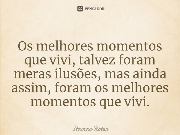 ⁠⁠Os melhores momentos que vivi, talvez foram meras ilusões, mas ainda assim, foram os melhores momentos que vivi.... Frase de Itamar Roter.