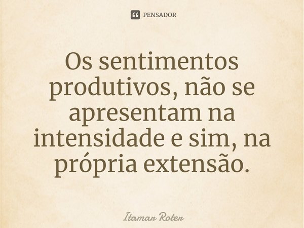 ⁠⁠Os sentimentos produtivos, não se apresentam na intensidade e sim, na própria extensão.... Frase de Itamar Roter.