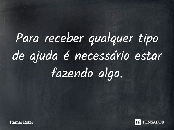 ⁠Para receber qualquer tipo de ajuda é necessário estar fazendo algo.... Frase de Itamar Roter.