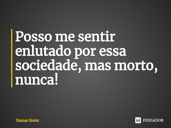 ⁠Posso me sentir enlutado por essa sociedade, mas morto, nunca!... Frase de Itamar Roter.