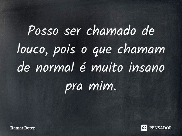 ⁠Posso ser chamado de louco, pois o que chamam de normal é muito insano pra mim.... Frase de Itamar Roter.