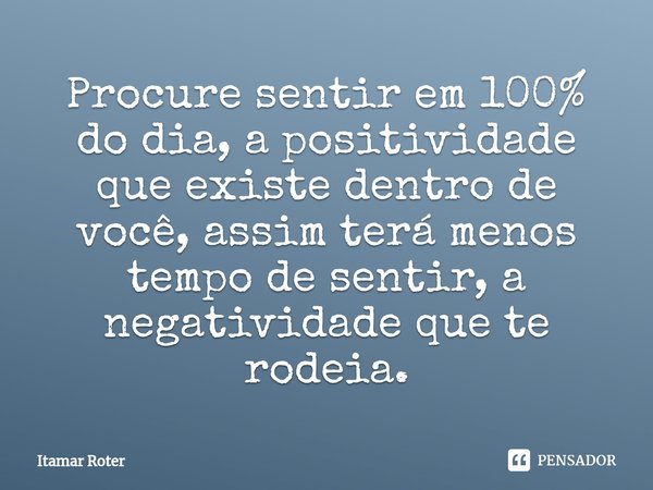 ⁠Procure sentir em 100% do dia, a positividade que existe dentro de você, assim terá menos tempo de sentir, a negatividade que te rodeia.... Frase de Itamar Roter.