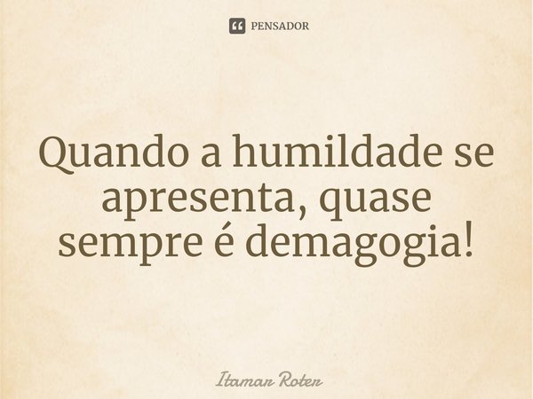 ⁠Quando a humildade se apresenta, quase sempre é demagogia!... Frase de Itamar Roter.