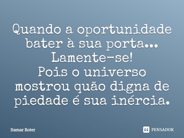 ⁠Quando a oportunidade bater à sua porta... Lamente-se!
Pois o universo mostrou quão digna de piedade é sua inércia.... Frase de Itamar Roter.