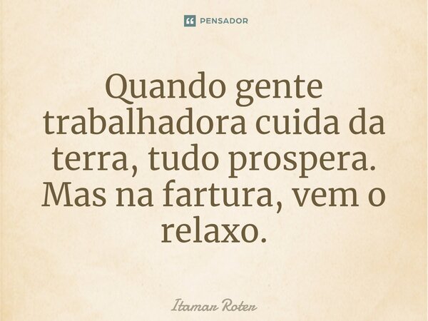 ⁠Quando gente trabalhadora cuida da terra, tudo prospera. Mas na fartura, vem o relaxo.... Frase de Itamar Roter.